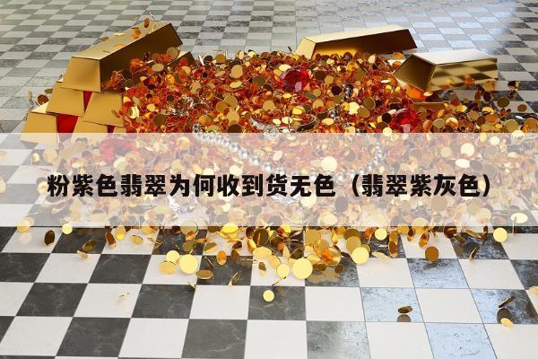 粉紫色翡翠为何收到货无色（翡翠紫灰色）