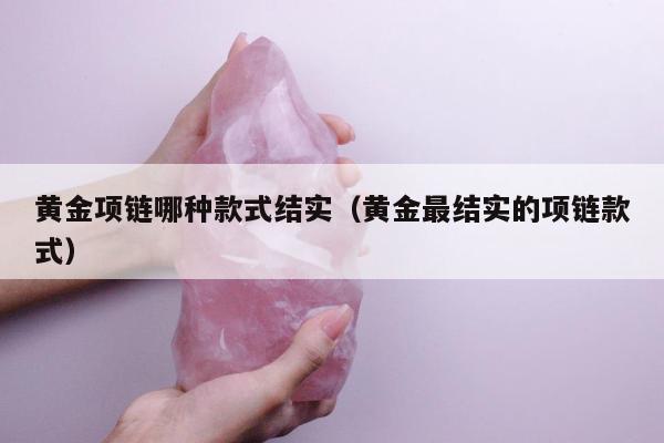 黄金项链哪种款式结实（黄金最结实的项链款式）