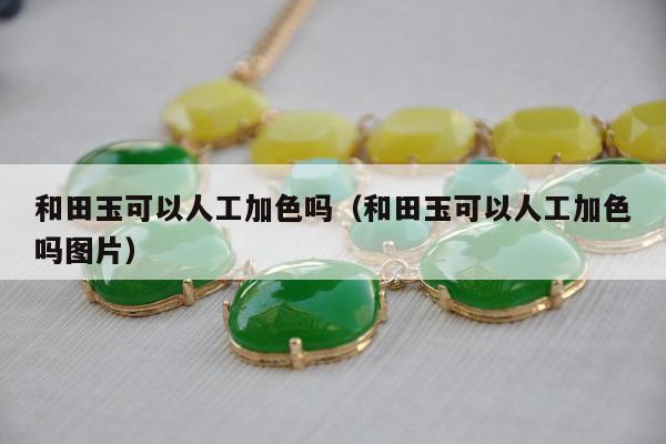 和田玉可以人工加色吗（和田玉可以人工加色吗图片）