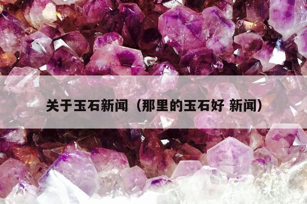 关于玉石新闻（那里的玉石好 新闻）