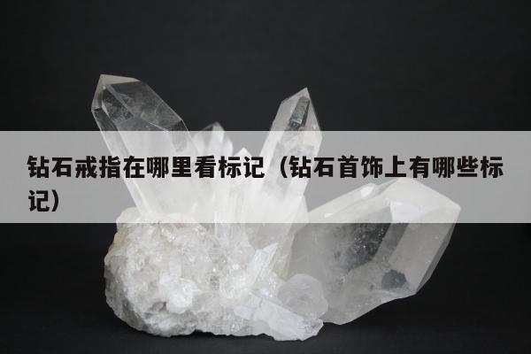 钻石戒指在哪里看标记（钻石首饰上有哪些标记）
