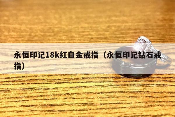 永恒印记18k红白金戒指（永恒印记钻石戒指）