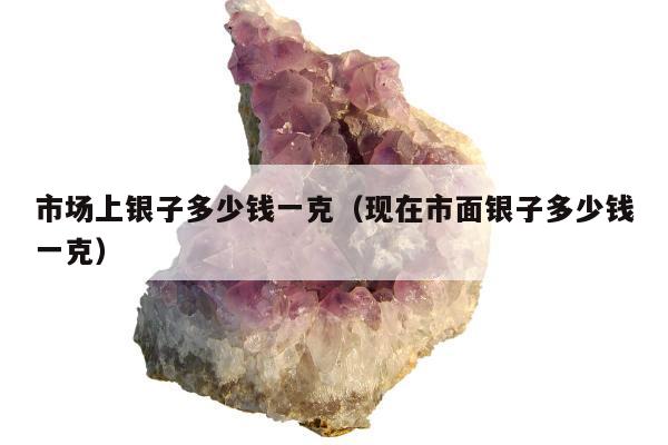 市场上银子多少钱一克（现在市面银子多少钱一克）
