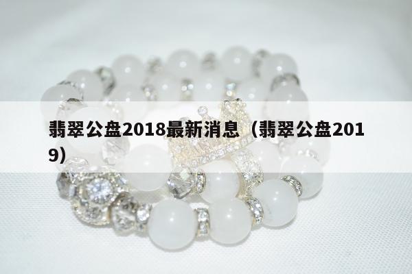 翡翠公盘2018最新消息（翡翠公盘2019）