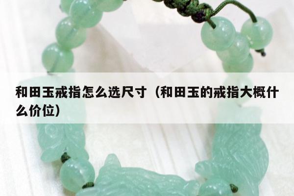 和田玉戒指怎么选尺寸（和田玉的戒指大概什么价位）