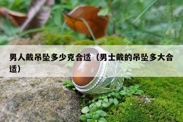 男人戴吊坠多少克合适（男士戴的吊坠多大合适）
