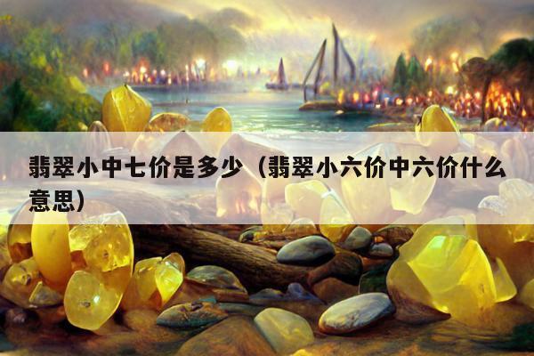 翡翠小中七价是多少（翡翠小六价中六价什么意思）