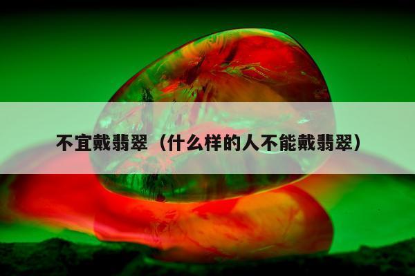 不宜戴翡翠（什么样的人不能戴翡翠）