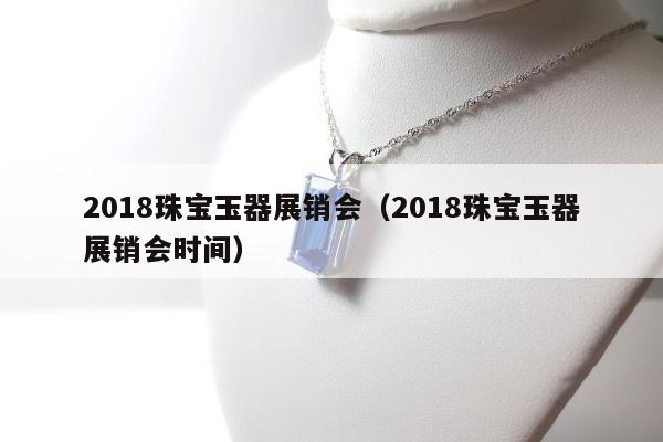 018珠宝玉器展销会（2018珠宝玉器展销会时间）"