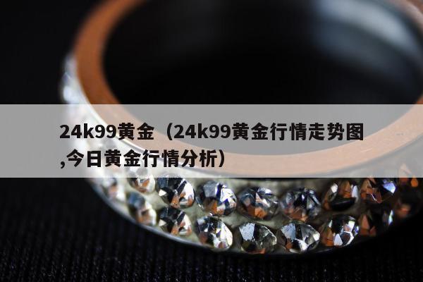 4k99黄金（24k99黄金行情走势图,今日黄金行情分析）"