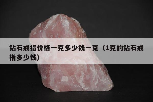 钻石戒指价格一克多少钱一克（1克的钻石戒指多少钱）