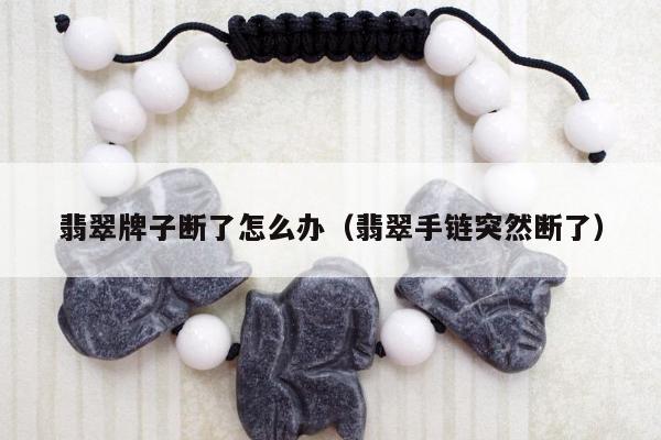 翡翠牌子断了怎么办（翡翠手链突然断了）