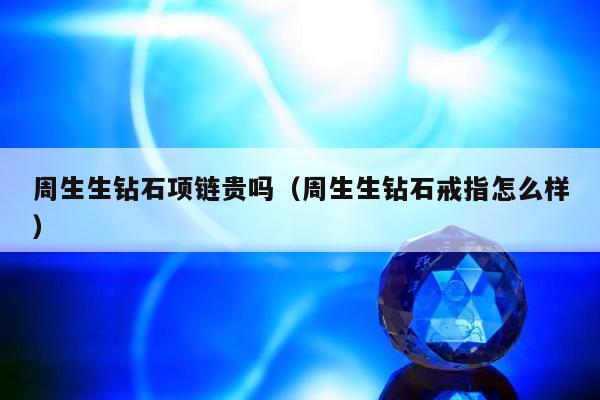 周生生钻石项链贵吗（周生生钻石戒指怎么样）
