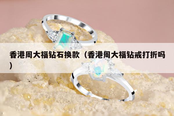 香港周大福钻石换款（香港周大福钻戒打折吗）