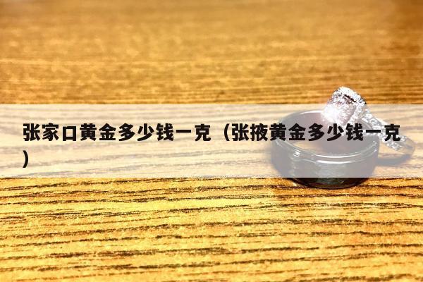 张家口黄金多少钱一克（张掖黄金多少钱一克）