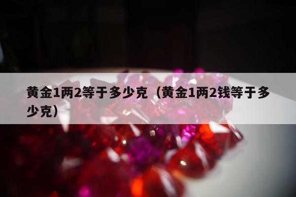 黄金1两2等于多少克（黄金1两2钱等于多少克）