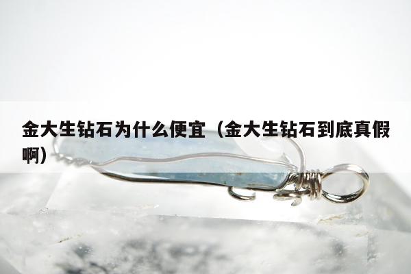 金大生钻石为什么便宜（金大生钻石到底真假啊）
