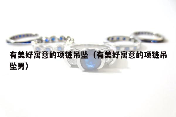 有美好寓意的项链吊坠（有美好寓意的项链吊坠男）
