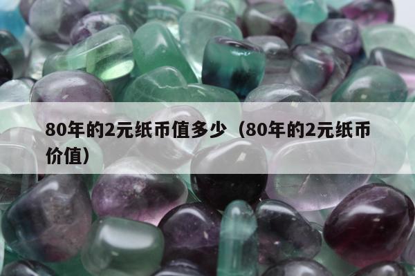 0年的2元纸币值多少（80年的2元纸币价值）"