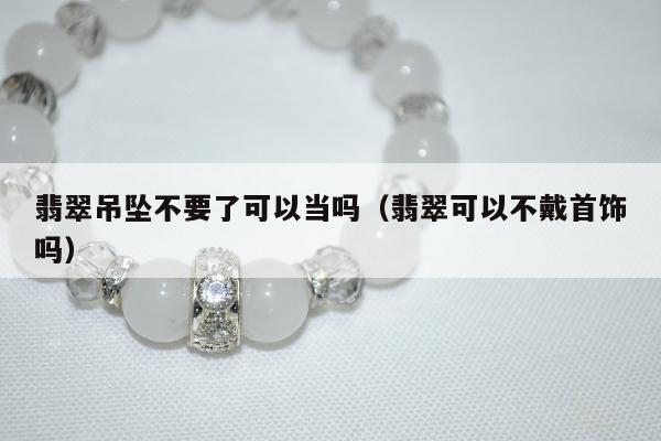翡翠吊坠不要了可以当吗（翡翠可以不戴首饰吗）