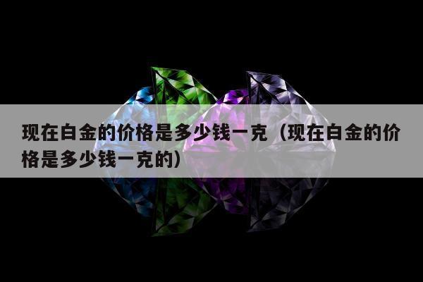 现在白金的价格是多少钱一克（现在白金的价格是多少钱一克的）