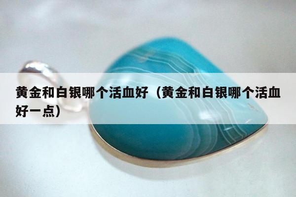 黄金和白银哪个活血好（黄金和白银哪个活血好一点）