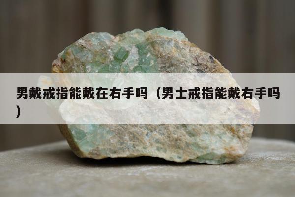 男戴戒指能戴在右手吗（男士戒指能戴右手吗）