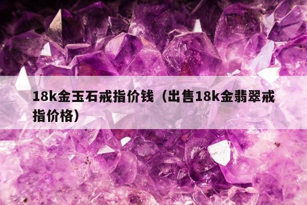 8k金玉石戒指价钱（出售18k金翡翠戒指价格）"