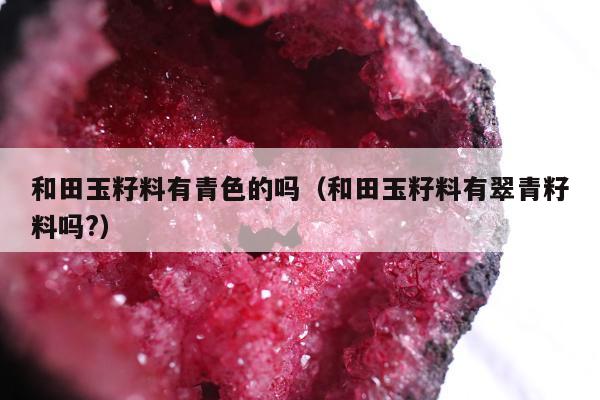 和田玉籽料有青色的吗（和田玉籽料有翠青籽料吗?）