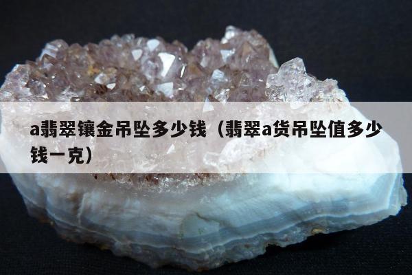 a翡翠镶金吊坠多少钱（翡翠a货吊坠值多少钱一克）