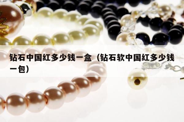 钻石中国红多少钱一盒（钻石软中国红多少钱一包）