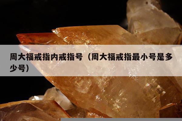 周大福戒指内戒指号（周大福戒指最小号是多少号）