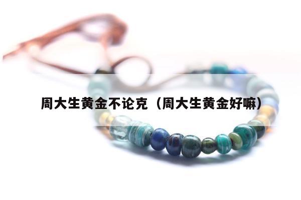 周大生黄金不论克（周大生黄金好嘛）