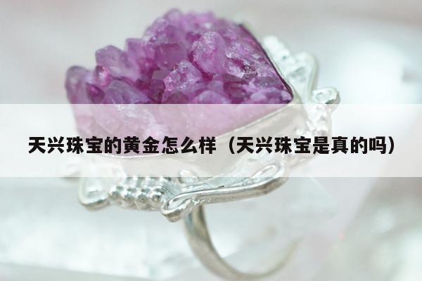 天兴珠宝的黄金怎么样（天兴珠宝是真的吗）