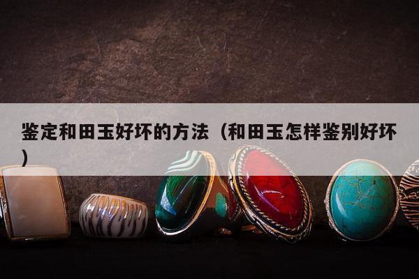 鉴定和田玉好坏的方法（和田玉怎样鉴别好坏）