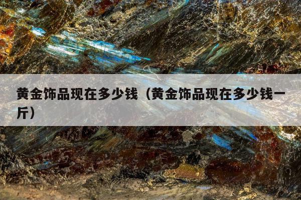 黄金饰品现在多少钱（黄金饰品现在多少钱一斤）