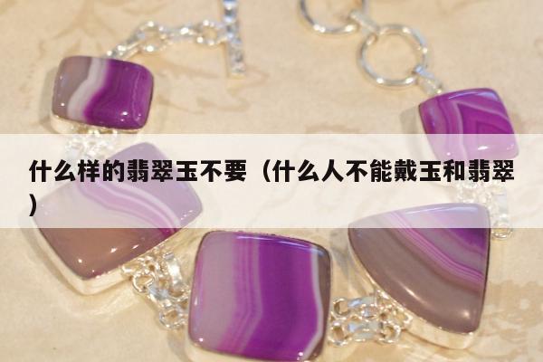 什么样的翡翠玉不要（什么人不能戴玉和翡翠）