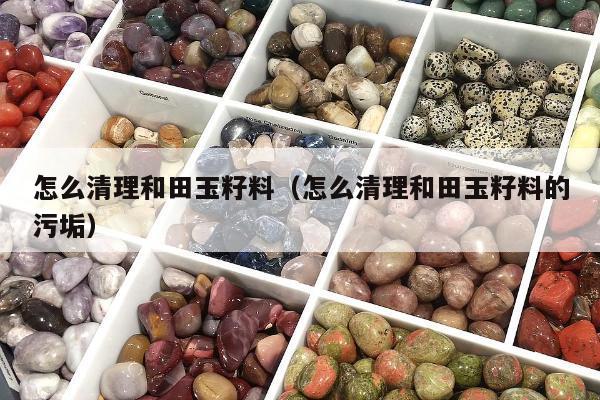 怎么清理和田玉籽料（怎么清理和田玉籽料的污垢）