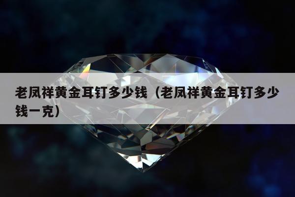 老凤祥黄金耳钉多少钱（老凤祥黄金耳钉多少钱一克）