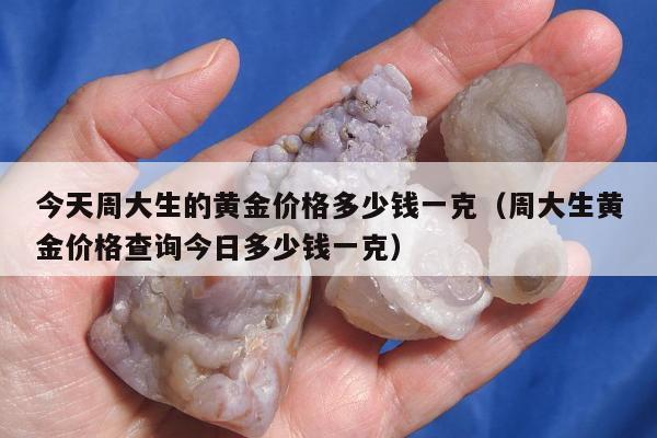 今天周大生的黄金价格多少钱一克（周大生黄金价格查询今日多少钱一克）