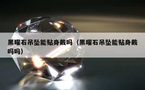 黑曜石吊坠能贴身戴吗（黑曜石吊坠能贴身戴吗吗）