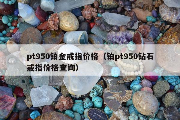 pt950铂金戒指价格（铂pt950钻石戒指价格查询）