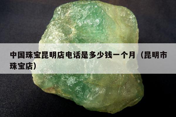 中国珠宝昆明店电话是多少钱一个月（昆明市珠宝店）