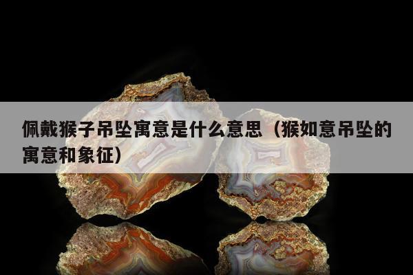 佩戴猴子吊坠寓意是什么意思（猴如意吊坠的寓意和象征）