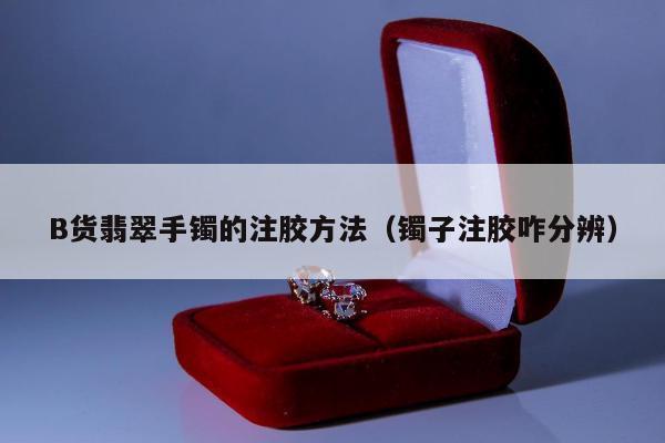 B货翡翠手镯的注胶方法（镯子注胶咋分辨）