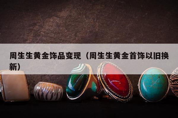 周生生黄金饰品变现（周生生黄金首饰以旧换新）