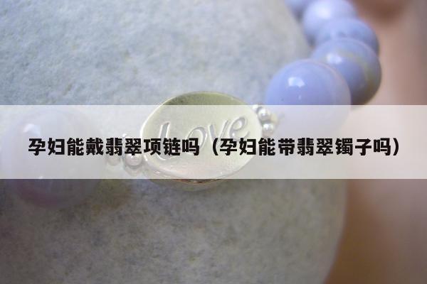 孕妇能戴翡翠项链吗（孕妇能带翡翠镯子吗）
