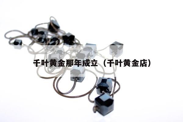 千叶黄金那年成立（千叶黄金店）
