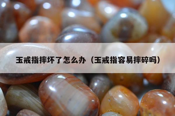 玉戒指摔坏了怎么办（玉戒指容易摔碎吗）
