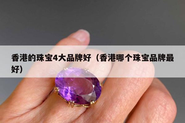 香港的珠宝4大品牌好（香港哪个珠宝品牌最好）